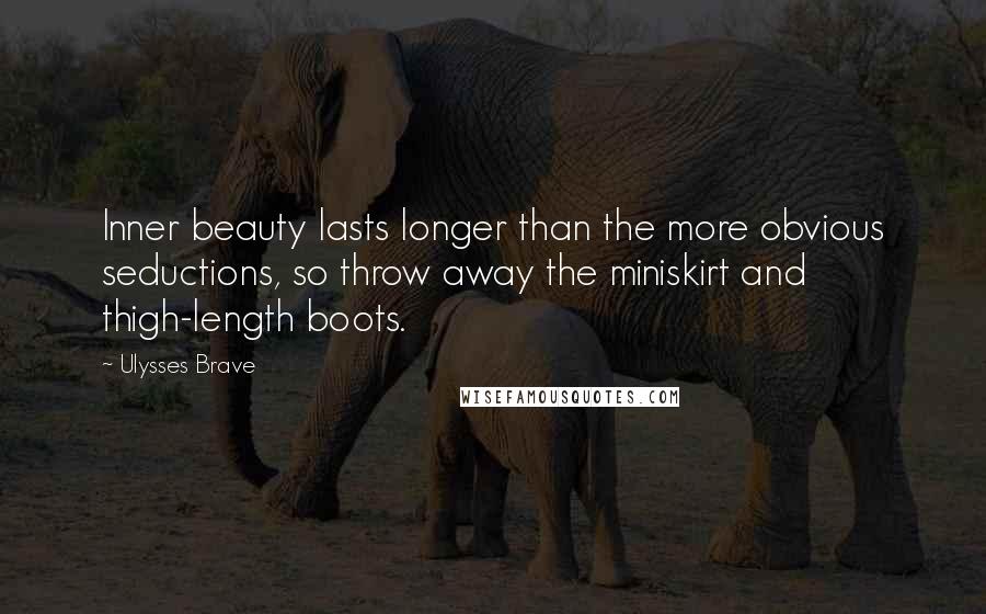 Ulysses Brave Quotes: Inner beauty lasts longer than the more obvious seductions, so throw away the miniskirt and thigh-length boots.