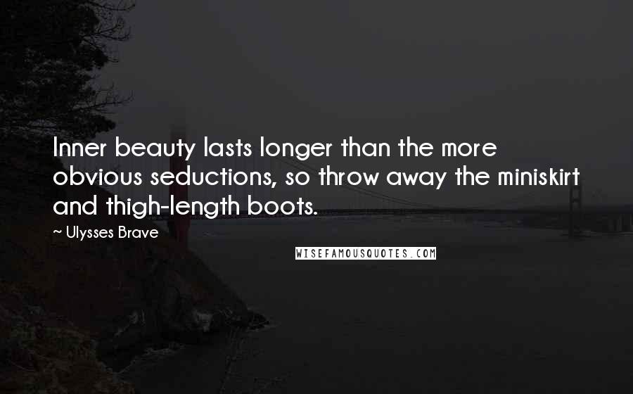 Ulysses Brave Quotes: Inner beauty lasts longer than the more obvious seductions, so throw away the miniskirt and thigh-length boots.