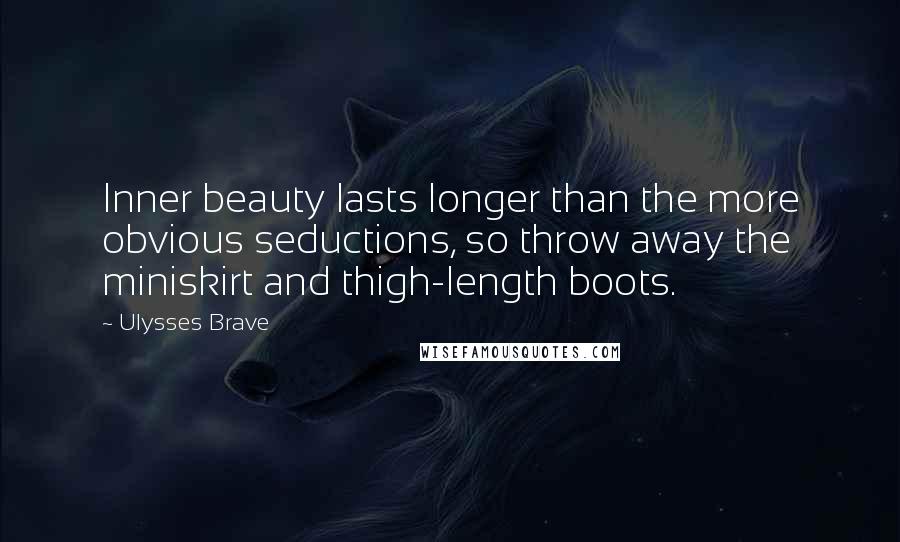 Ulysses Brave Quotes: Inner beauty lasts longer than the more obvious seductions, so throw away the miniskirt and thigh-length boots.