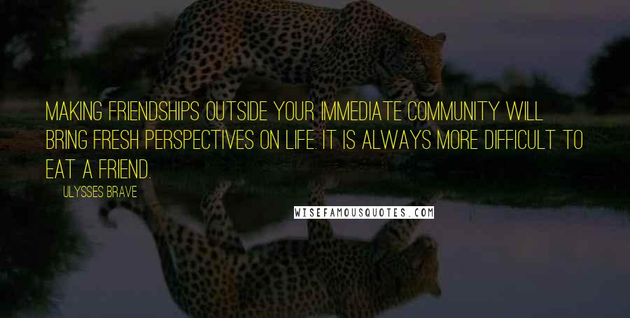 Ulysses Brave Quotes: Making friendships outside your immediate community will bring fresh perspectives on life. It is always more difficult to eat a friend.