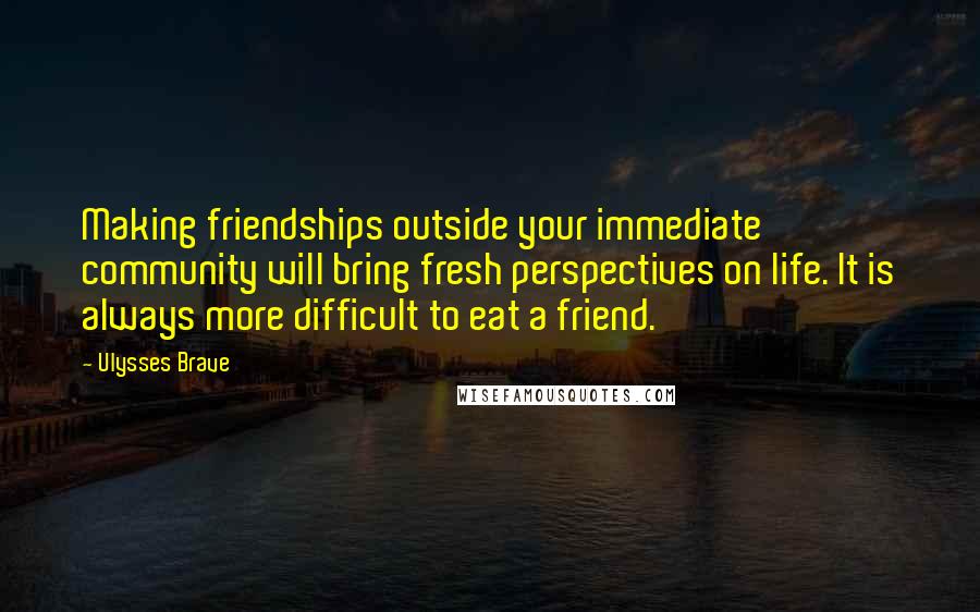 Ulysses Brave Quotes: Making friendships outside your immediate community will bring fresh perspectives on life. It is always more difficult to eat a friend.