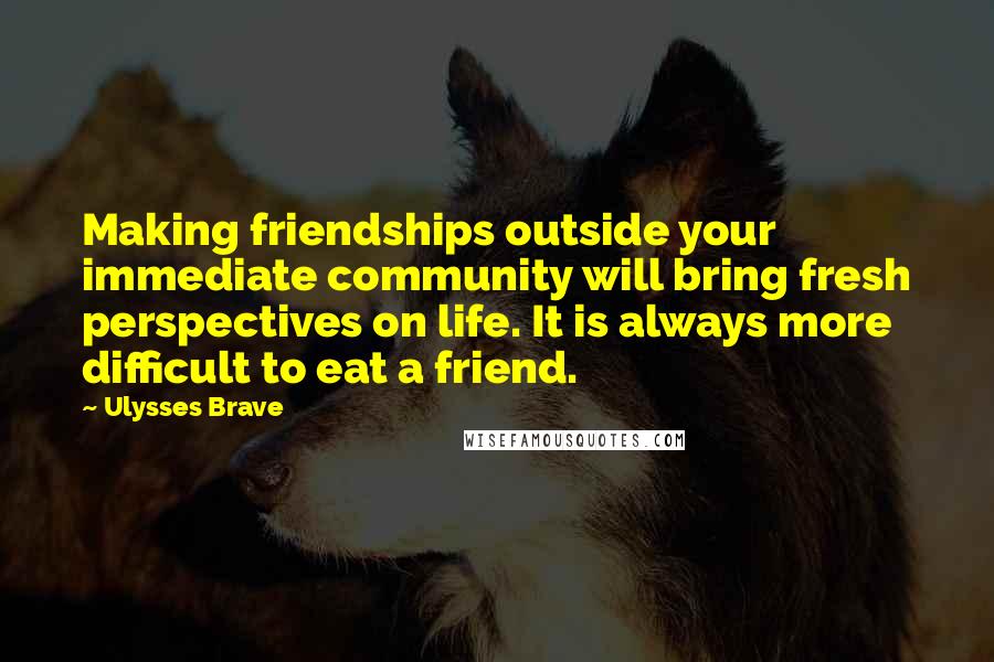 Ulysses Brave Quotes: Making friendships outside your immediate community will bring fresh perspectives on life. It is always more difficult to eat a friend.