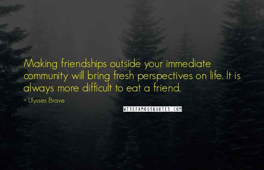 Ulysses Brave Quotes: Making friendships outside your immediate community will bring fresh perspectives on life. It is always more difficult to eat a friend.