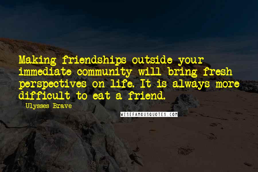 Ulysses Brave Quotes: Making friendships outside your immediate community will bring fresh perspectives on life. It is always more difficult to eat a friend.