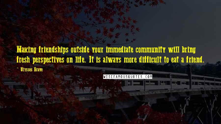 Ulysses Brave Quotes: Making friendships outside your immediate community will bring fresh perspectives on life. It is always more difficult to eat a friend.