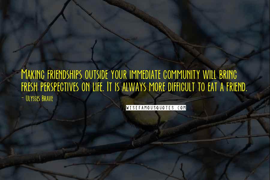 Ulysses Brave Quotes: Making friendships outside your immediate community will bring fresh perspectives on life. It is always more difficult to eat a friend.