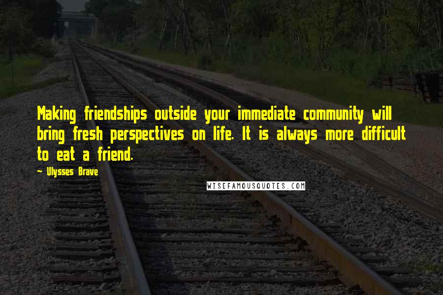 Ulysses Brave Quotes: Making friendships outside your immediate community will bring fresh perspectives on life. It is always more difficult to eat a friend.