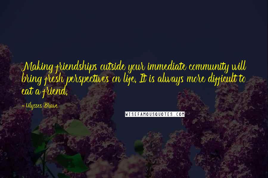 Ulysses Brave Quotes: Making friendships outside your immediate community will bring fresh perspectives on life. It is always more difficult to eat a friend.