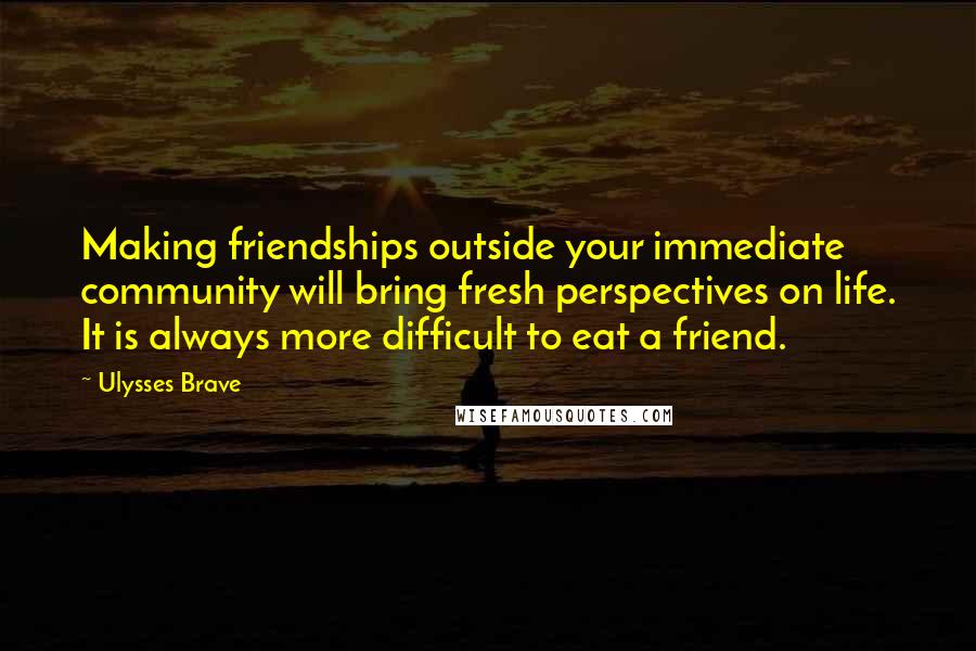 Ulysses Brave Quotes: Making friendships outside your immediate community will bring fresh perspectives on life. It is always more difficult to eat a friend.