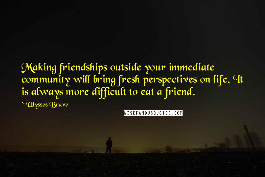 Ulysses Brave Quotes: Making friendships outside your immediate community will bring fresh perspectives on life. It is always more difficult to eat a friend.