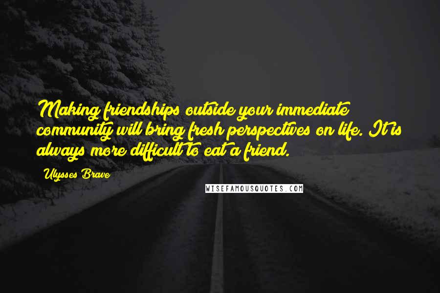 Ulysses Brave Quotes: Making friendships outside your immediate community will bring fresh perspectives on life. It is always more difficult to eat a friend.