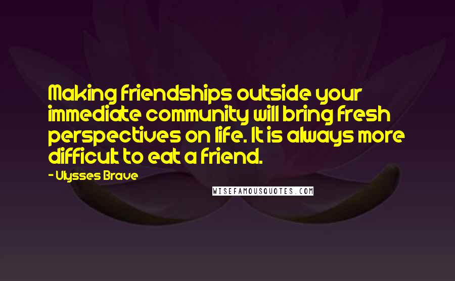 Ulysses Brave Quotes: Making friendships outside your immediate community will bring fresh perspectives on life. It is always more difficult to eat a friend.