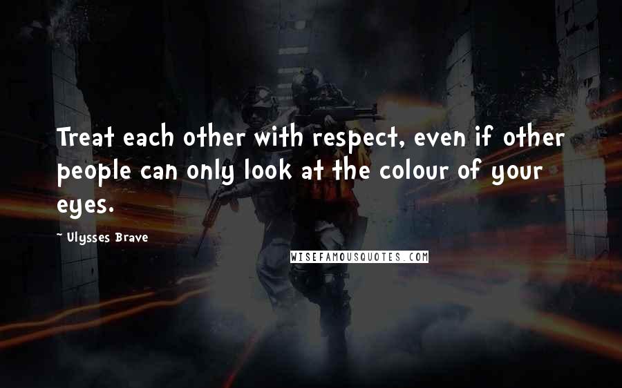 Ulysses Brave Quotes: Treat each other with respect, even if other people can only look at the colour of your eyes.