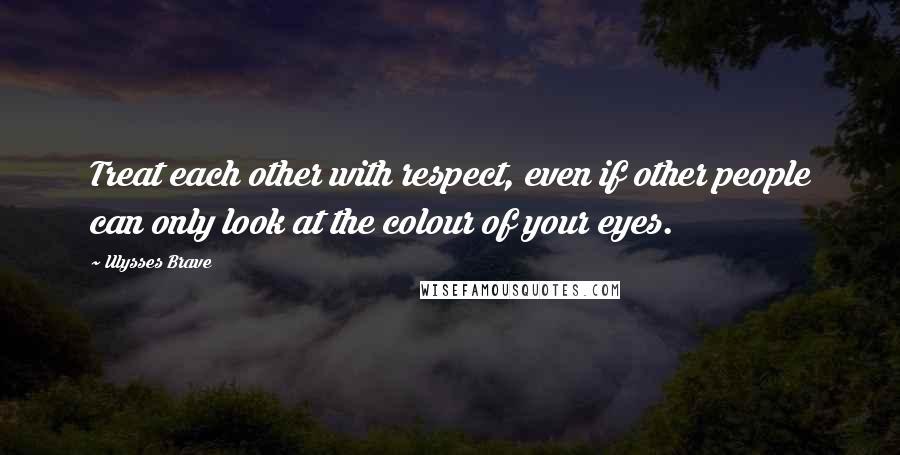 Ulysses Brave Quotes: Treat each other with respect, even if other people can only look at the colour of your eyes.