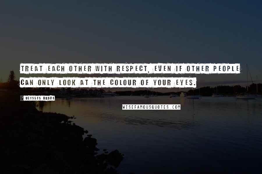 Ulysses Brave Quotes: Treat each other with respect, even if other people can only look at the colour of your eyes.