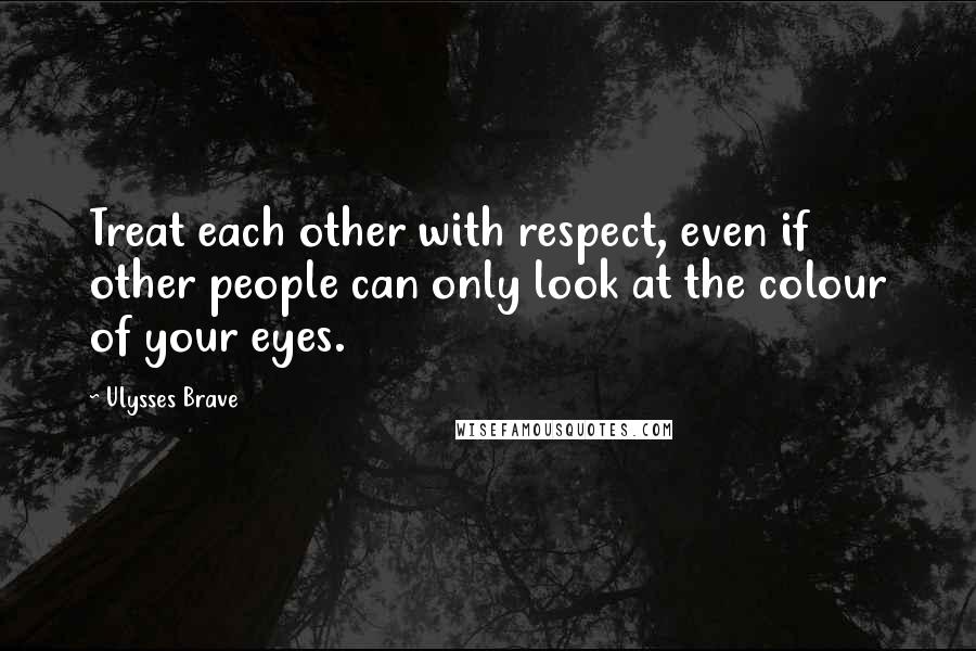 Ulysses Brave Quotes: Treat each other with respect, even if other people can only look at the colour of your eyes.