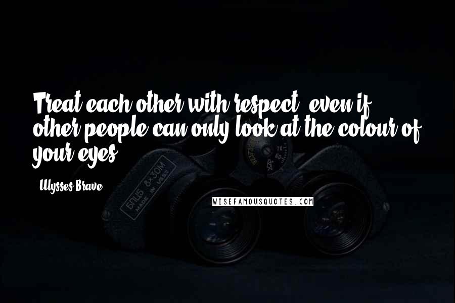 Ulysses Brave Quotes: Treat each other with respect, even if other people can only look at the colour of your eyes.