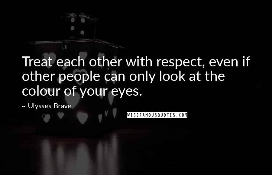 Ulysses Brave Quotes: Treat each other with respect, even if other people can only look at the colour of your eyes.