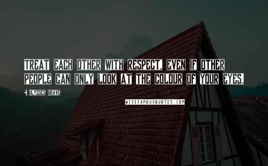 Ulysses Brave Quotes: Treat each other with respect, even if other people can only look at the colour of your eyes.