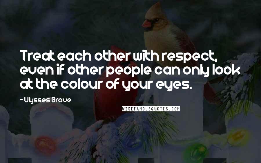 Ulysses Brave Quotes: Treat each other with respect, even if other people can only look at the colour of your eyes.