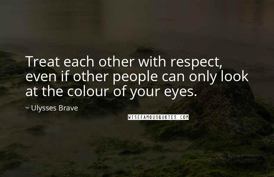 Ulysses Brave Quotes: Treat each other with respect, even if other people can only look at the colour of your eyes.