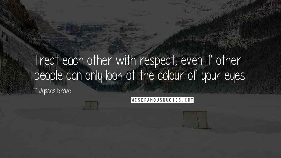 Ulysses Brave Quotes: Treat each other with respect, even if other people can only look at the colour of your eyes.