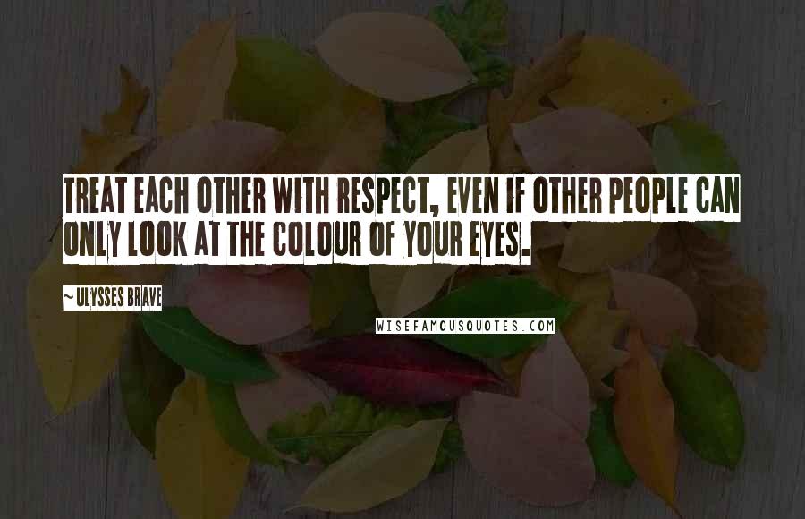 Ulysses Brave Quotes: Treat each other with respect, even if other people can only look at the colour of your eyes.