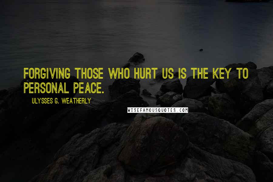 Ulysses G. Weatherly Quotes: Forgiving those who hurt us is the key to personal peace.