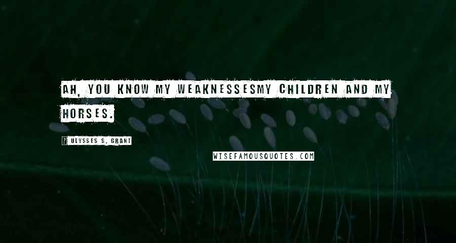 Ulysses S. Grant Quotes: Ah, you know my weaknessesmy children and my horses.