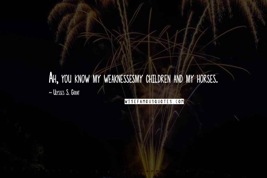 Ulysses S. Grant Quotes: Ah, you know my weaknessesmy children and my horses.