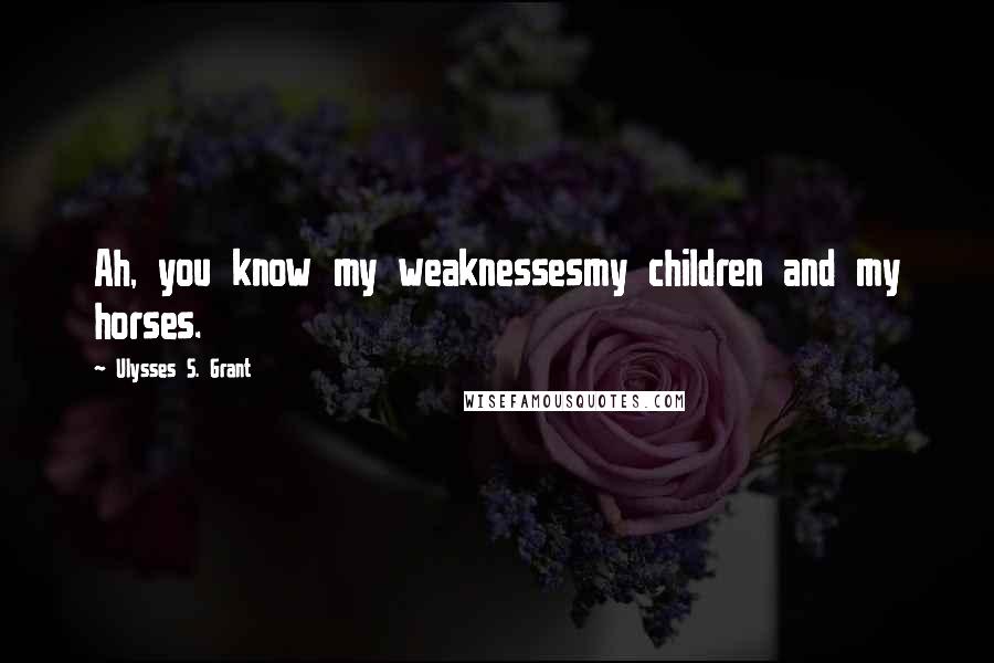 Ulysses S. Grant Quotes: Ah, you know my weaknessesmy children and my horses.