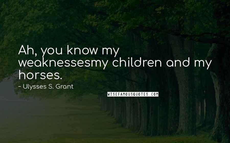 Ulysses S. Grant Quotes: Ah, you know my weaknessesmy children and my horses.
