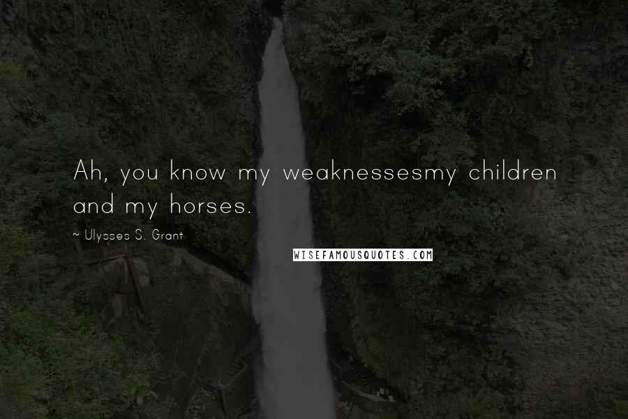 Ulysses S. Grant Quotes: Ah, you know my weaknessesmy children and my horses.
