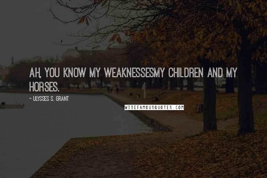 Ulysses S. Grant Quotes: Ah, you know my weaknessesmy children and my horses.