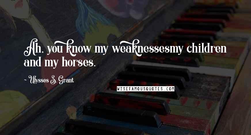 Ulysses S. Grant Quotes: Ah, you know my weaknessesmy children and my horses.