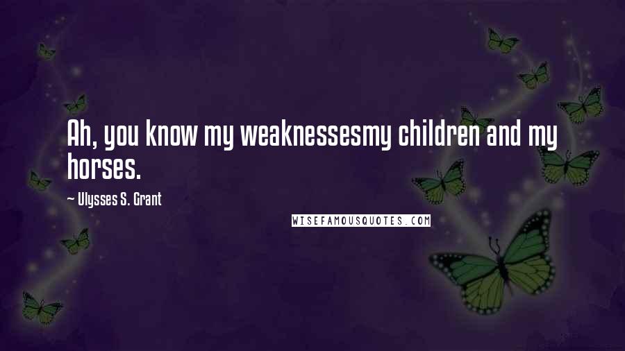 Ulysses S. Grant Quotes: Ah, you know my weaknessesmy children and my horses.