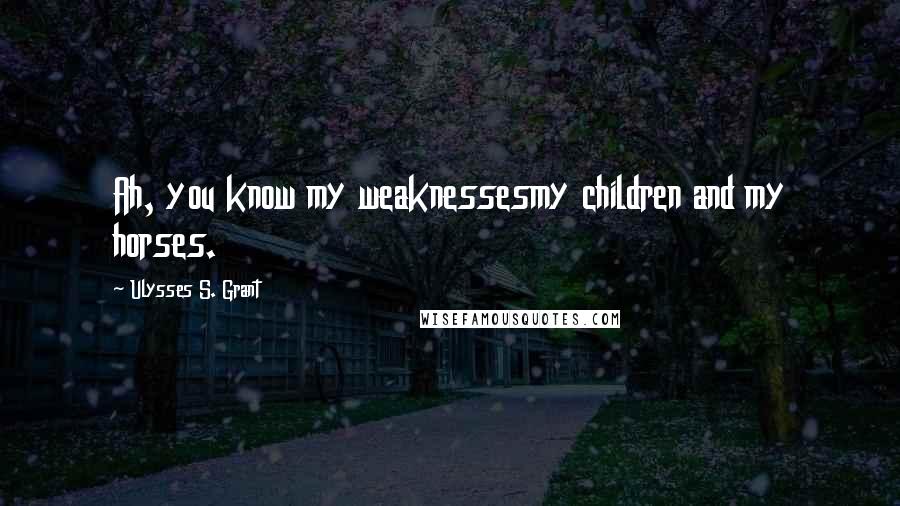 Ulysses S. Grant Quotes: Ah, you know my weaknessesmy children and my horses.