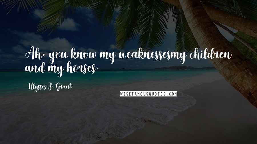 Ulysses S. Grant Quotes: Ah, you know my weaknessesmy children and my horses.