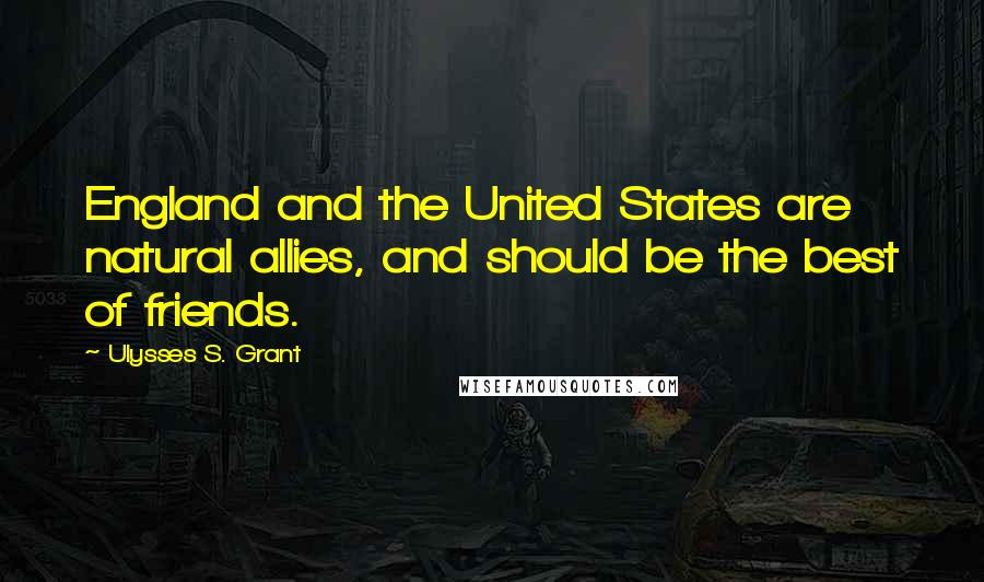 Ulysses S. Grant Quotes: England and the United States are natural allies, and should be the best of friends.