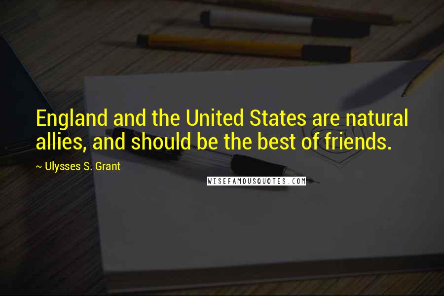 Ulysses S. Grant Quotes: England and the United States are natural allies, and should be the best of friends.