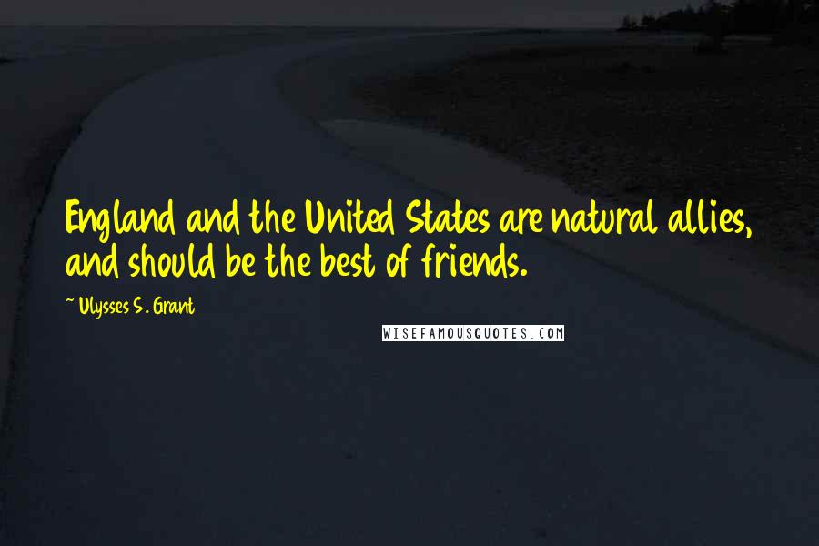 Ulysses S. Grant Quotes: England and the United States are natural allies, and should be the best of friends.