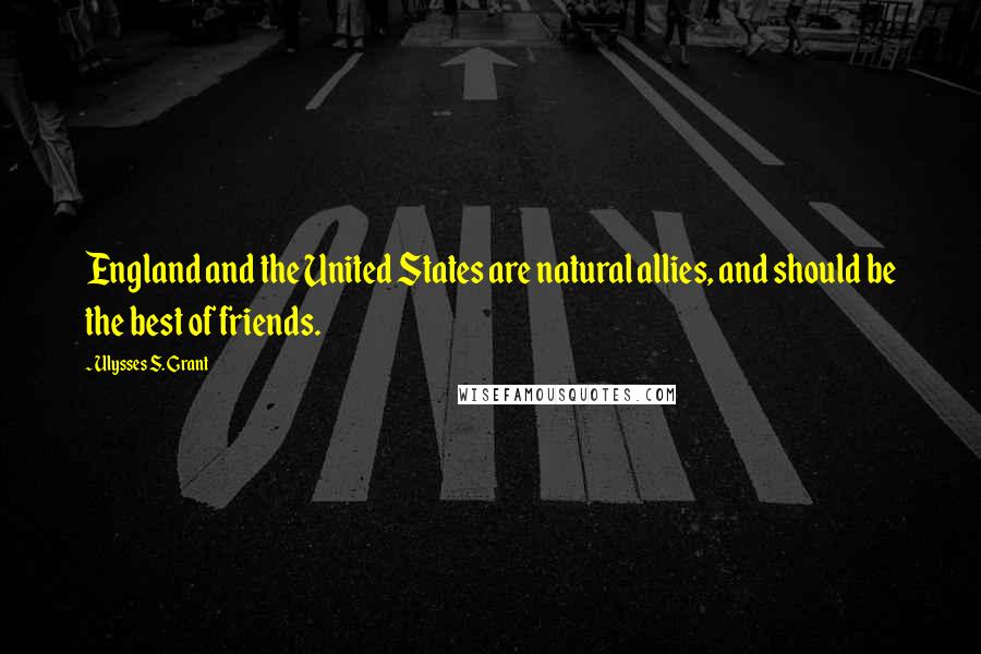 Ulysses S. Grant Quotes: England and the United States are natural allies, and should be the best of friends.