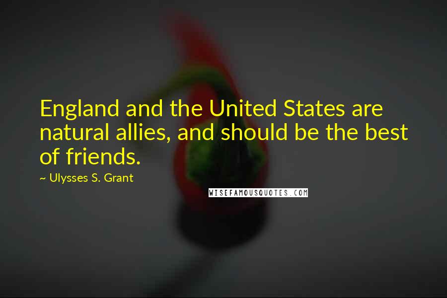 Ulysses S. Grant Quotes: England and the United States are natural allies, and should be the best of friends.