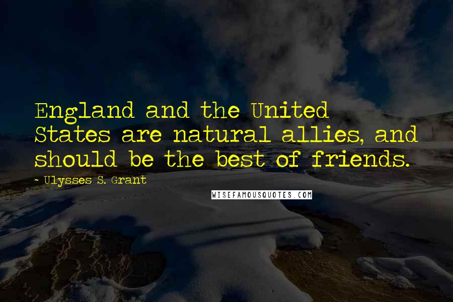 Ulysses S. Grant Quotes: England and the United States are natural allies, and should be the best of friends.