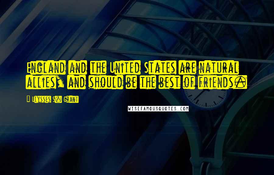 Ulysses S. Grant Quotes: England and the United States are natural allies, and should be the best of friends.