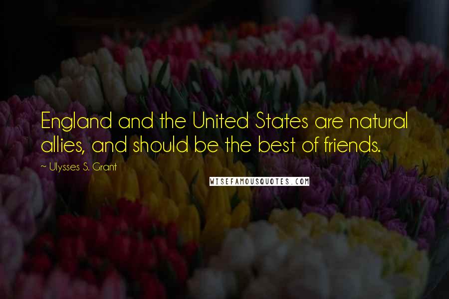 Ulysses S. Grant Quotes: England and the United States are natural allies, and should be the best of friends.