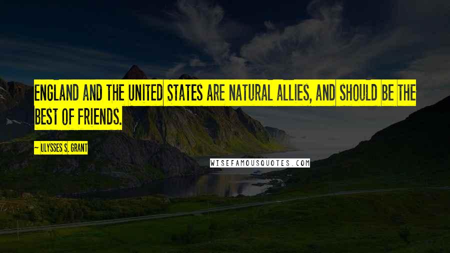 Ulysses S. Grant Quotes: England and the United States are natural allies, and should be the best of friends.