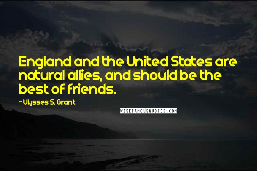 Ulysses S. Grant Quotes: England and the United States are natural allies, and should be the best of friends.