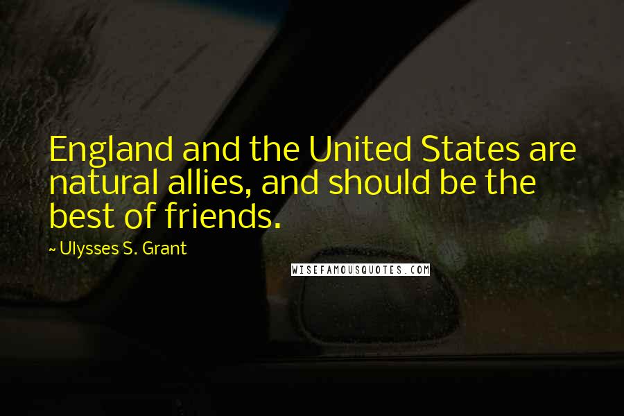 Ulysses S. Grant Quotes: England and the United States are natural allies, and should be the best of friends.