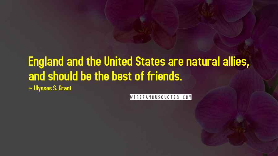 Ulysses S. Grant Quotes: England and the United States are natural allies, and should be the best of friends.